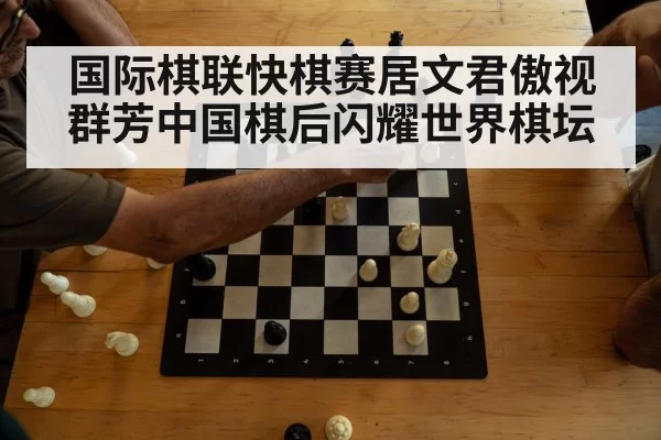 国际棋联快棋赛居文君傲视群芳中国棋后闪耀世界棋坛