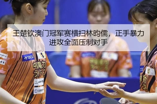 王楚钦澳门冠军赛横扫林昀儒，正手暴力进攻全面压制对手