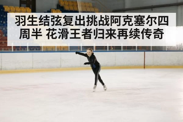 羽生结弦复出挑战阿克塞尔四周半 花滑王者归来再续传奇