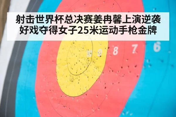 射击世界杯总决赛姜冉馨上演逆袭好戏夺得女子25米运动手枪金牌