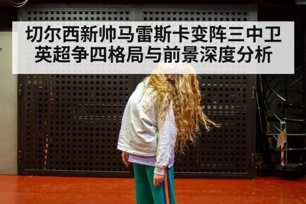 切尔西新帅马雷斯卡变阵三中卫英超争四格局与前景深度分析