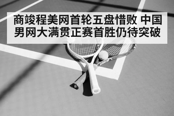 商竣程美网首轮五盘惜败 中国男网大满贯正赛首胜仍待突破