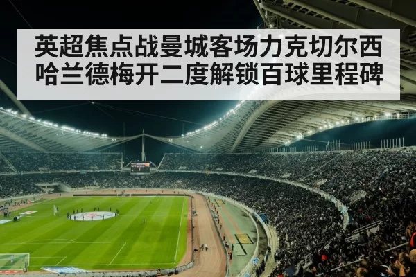 英超焦点战曼城客场力克切尔西哈兰德梅开二度解锁百球里程碑