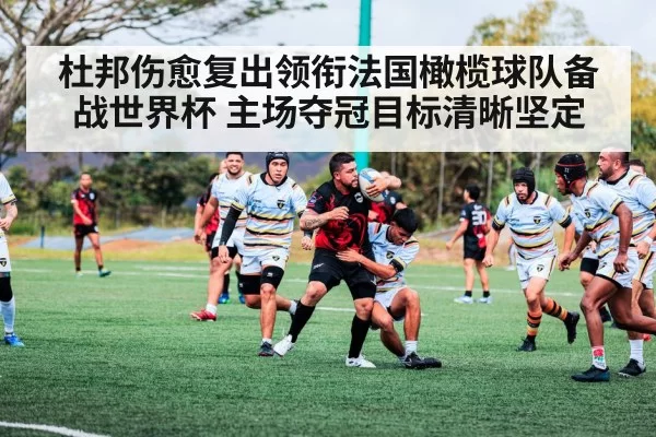 杜邦伤愈复出领衔法国橄榄球队备战世界杯 主场夺冠目标清晰坚定