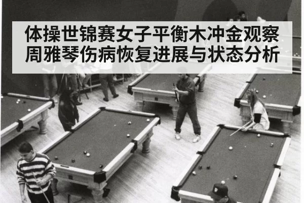 体操世锦赛女子平衡木冲金观察 周雅琴伤病恢复进展与状态分析